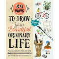 50 Ways to Draw Your Beautiful, Ordinary Life: Practical Lessons in Pencil and Paper - Paperback